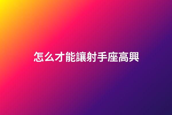 怎么才能讓射手座高興-第1張-星座運勢-玄機派