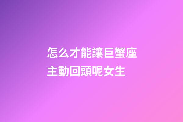 怎么才能讓巨蟹座主動回頭呢女生-第1張-星座運勢-玄機派
