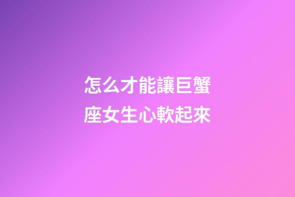 怎么才能讓巨蟹座女生心軟起來-第1張-星座運勢-玄機派