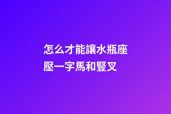 怎么才能讓水瓶座壓一字馬和豎叉