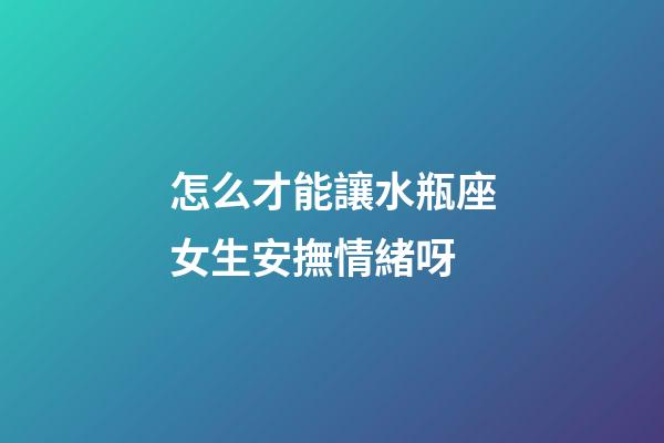 怎么才能讓水瓶座女生安撫情緒呀-第1張-星座運勢-玄機派