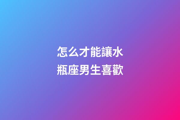 怎么才能讓水瓶座男生喜歡-第1張-星座運(yùn)勢(shì)-玄機(jī)派