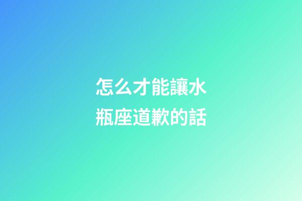 怎么才能讓水瓶座道歉的話-第1張-星座運勢-玄機派