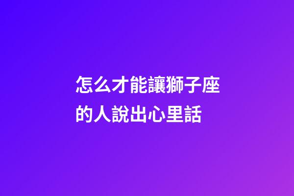 怎么才能讓獅子座的人說出心里話-第1張-星座運勢-玄機派