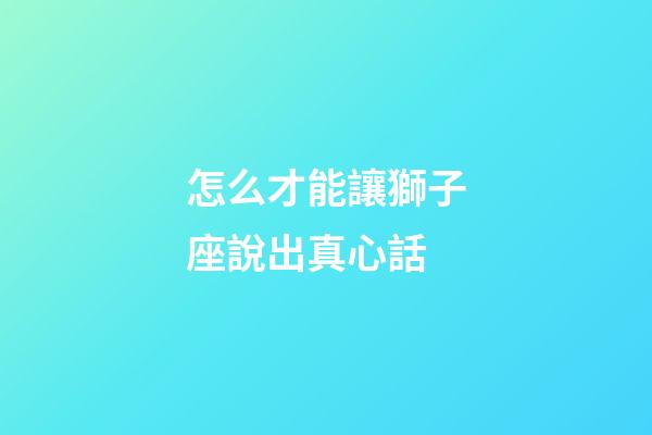怎么才能讓獅子座說出真心話-第1張-星座運勢-玄機派