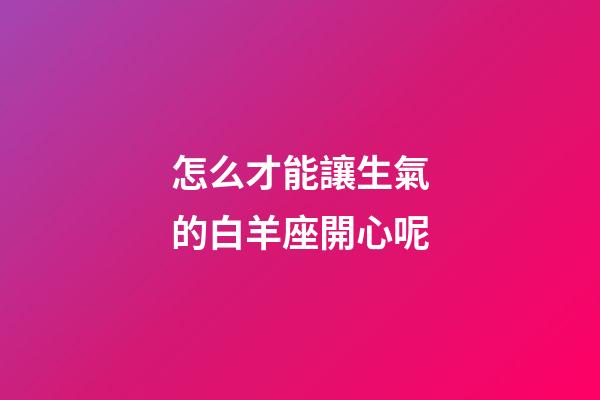 怎么才能讓生氣的白羊座開心呢-第1張-星座運勢-玄機派
