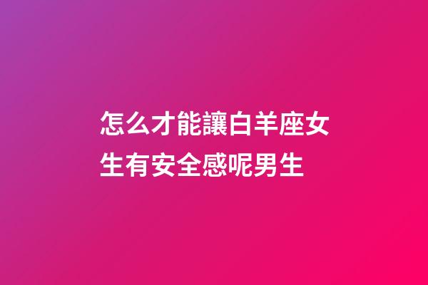 怎么才能讓白羊座女生有安全感呢男生-第1張-星座運(yùn)勢-玄機(jī)派