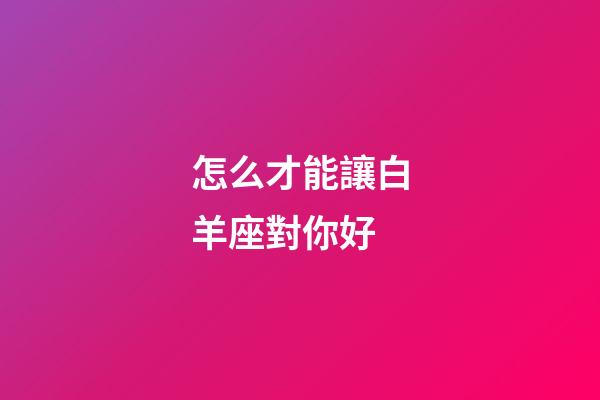 怎么才能讓白羊座對你好-第1張-星座運勢-玄機派
