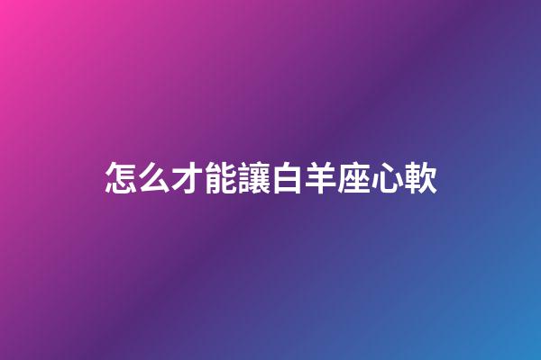 怎么才能讓白羊座心軟-第1張-星座運勢-玄機派