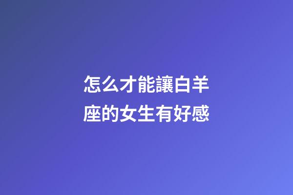 怎么才能讓白羊座的女生有好感-第1張-星座運(yùn)勢-玄機(jī)派
