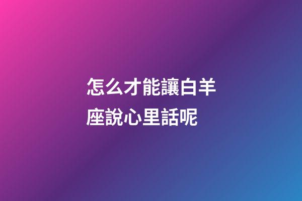怎么才能讓白羊座說心里話呢-第1張-星座運勢-玄機派