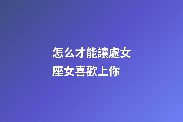 怎么才能讓處女座女喜歡上你-第1張-星座運(yùn)勢-玄機(jī)派