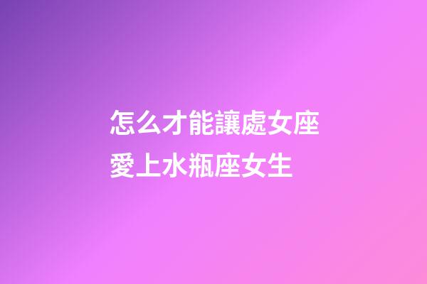 怎么才能讓處女座愛上水瓶座女生-第1張-星座運勢-玄機派