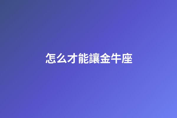 怎么才能讓金牛座-第1張-星座運(yùn)勢(shì)-玄機(jī)派
