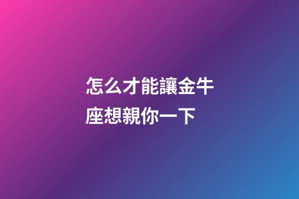 怎么才能讓金牛座想親你一下-第1張-星座運勢-玄機派