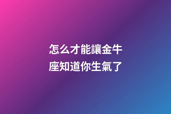 怎么才能讓金牛座知道你生氣了-第1張-星座運(yùn)勢(shì)-玄機(jī)派