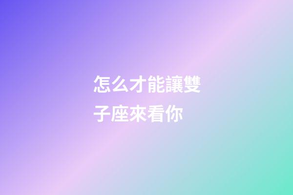 怎么才能讓雙子座來看你-第1張-星座運勢-玄機派