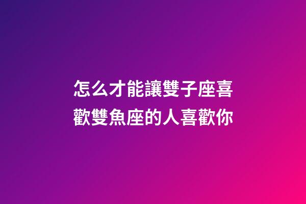 怎么才能讓雙子座喜歡雙魚座的人喜歡你-第1張-星座運勢-玄機派