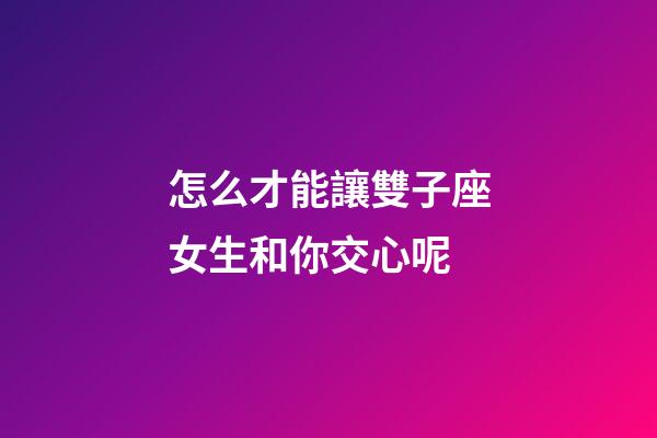 怎么才能讓雙子座女生和你交心呢-第1張-星座運勢-玄機派
