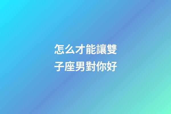 怎么才能讓雙子座男對你好-第1張-星座運(yùn)勢-玄機(jī)派