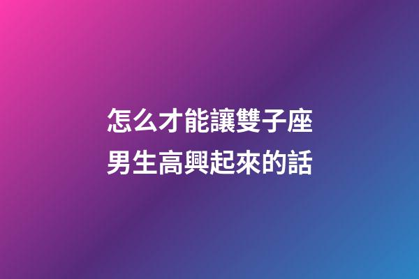 怎么才能讓雙子座男生高興起來的話-第1張-星座運(yùn)勢-玄機(jī)派