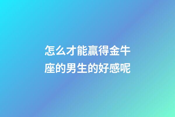 怎么才能贏得金牛座的男生的好感呢-第1張-星座運(yùn)勢-玄機(jī)派