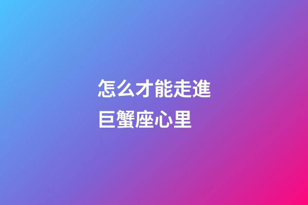 怎么才能走進巨蟹座心里-第1張-星座運勢-玄機派