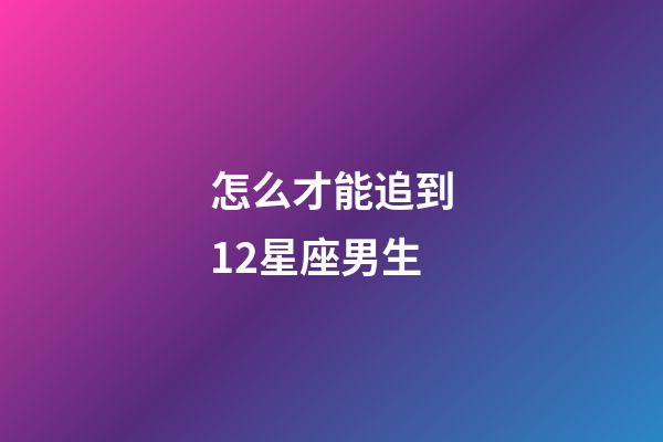 怎么才能追到12星座男生-第1張-星座運勢-玄機派
