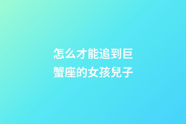 怎么才能追到巨蟹座的女孩兒子-第1張-星座運(yùn)勢-玄機(jī)派