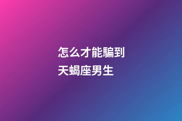 怎么才能騙到天蝎座男生-第1張-星座運勢-玄機派