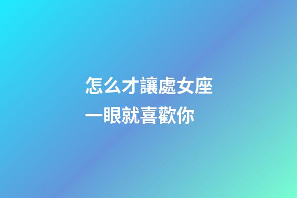 怎么才讓處女座一眼就喜歡你-第1張-星座運勢-玄機派