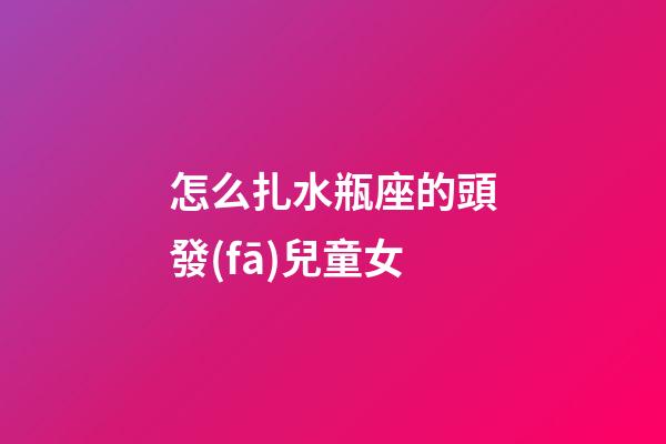 怎么扎水瓶座的頭發(fā)兒童女-第1張-星座運(yùn)勢(shì)-玄機(jī)派