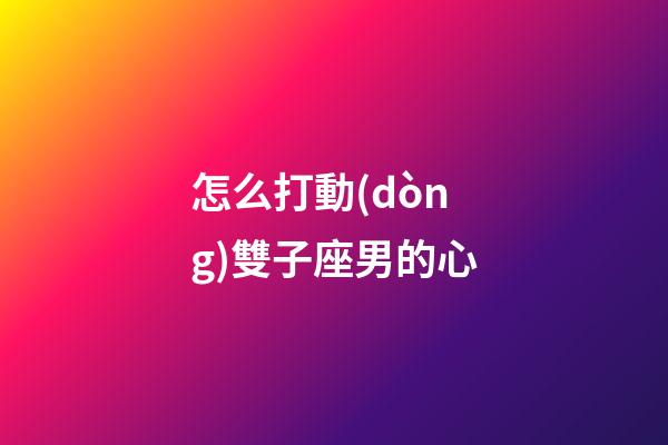 怎么打動(dòng)雙子座男的心-第1張-星座運(yùn)勢-玄機(jī)派