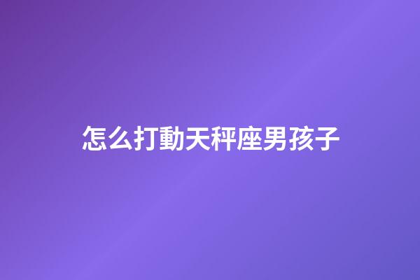 怎么打動天秤座男孩子-第1張-星座運勢-玄機派