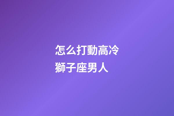 怎么打動高冷獅子座男人-第1張-星座運勢-玄機派
