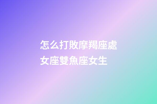 怎么打敗摩羯座處女座雙魚座女生-第1張-星座運勢-玄機(jī)派