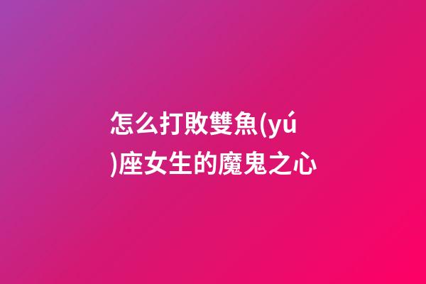 怎么打敗雙魚(yú)座女生的魔鬼之心-第1張-星座運(yùn)勢(shì)-玄機(jī)派