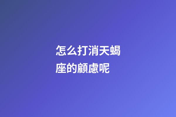 怎么打消天蝎座的顧慮呢-第1張-星座運勢-玄機派
