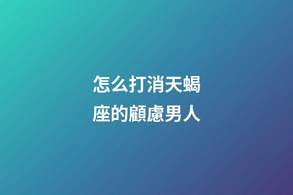 怎么打消天蝎座的顧慮男人-第1張-星座運勢-玄機派