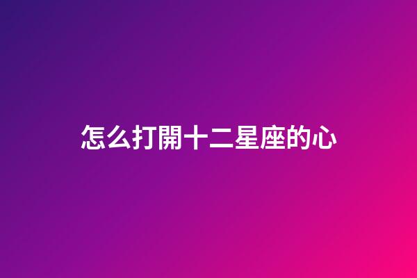 怎么打開十二星座的心-第1張-星座運勢-玄機派