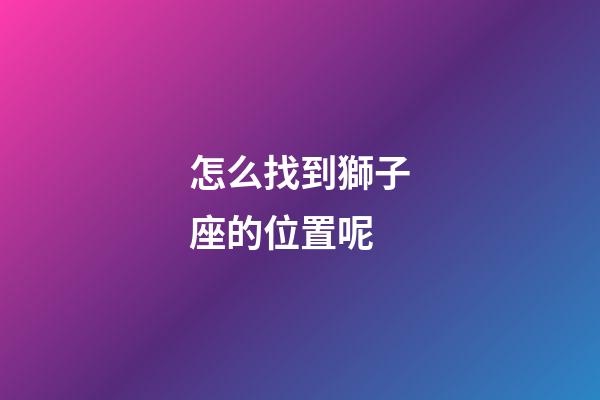 怎么找到獅子座的位置呢-第1張-星座運勢-玄機派