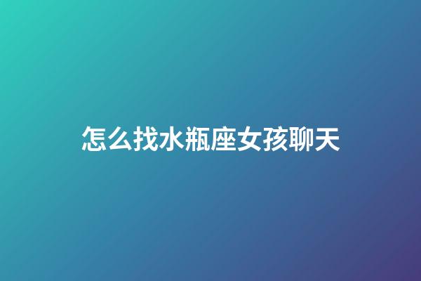 怎么找水瓶座女孩聊天-第1張-星座運勢-玄機派