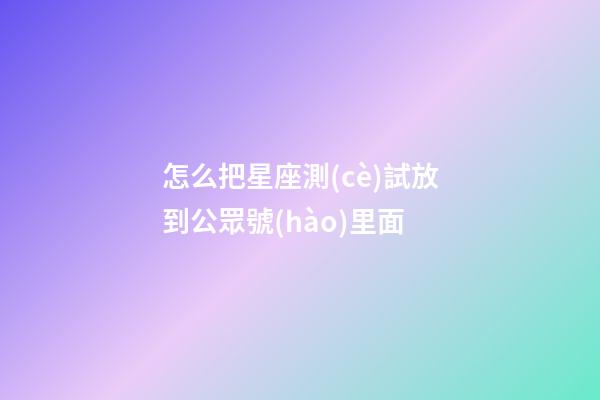 怎么把星座測(cè)試放到公眾號(hào)里面