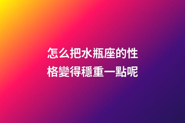 怎么把水瓶座的性格變得穩重一點呢-第1張-星座運勢-玄機派