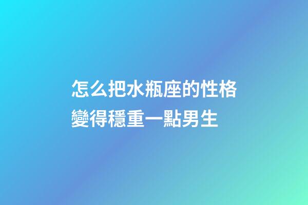 怎么把水瓶座的性格變得穩重一點男生-第1張-星座運勢-玄機派