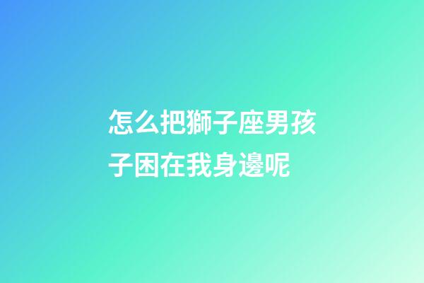 怎么把獅子座男孩子困在我身邊呢
