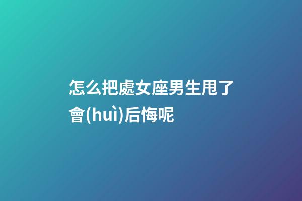 怎么把處女座男生甩了會(huì)后悔呢-第1張-星座運(yùn)勢-玄機(jī)派