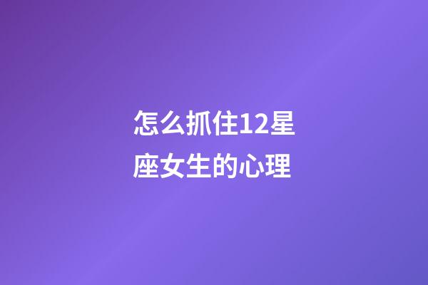 怎么抓住12星座女生的心理