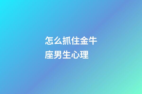 怎么抓住金牛座男生心理-第1張-星座運勢-玄機派