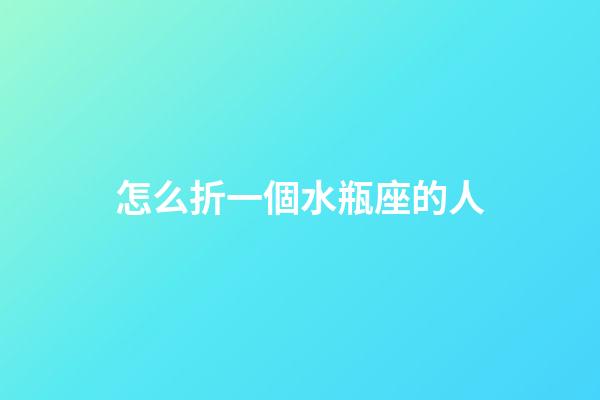 怎么折一個水瓶座的人-第1張-星座運勢-玄機派